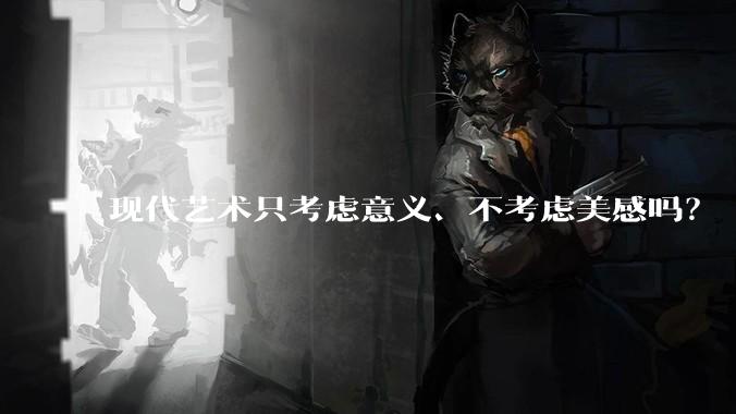 现代艺术只考虑意义、不考虑美感吗？